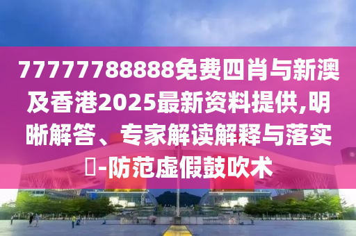 77777788888免费四肖与新澳及香港2025最新资料提供,明晰解答、专家解读解释与落实?-防范虚假鼓吹术